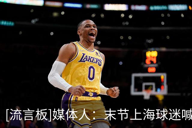 [流言板]媒体人：末节上海球迷喊徐杰晚安，让人忆起季后赛两队恩怨